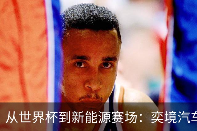 从世界杯到新能源赛场：奕境汽车如何用“不争先”换“终局控场”
