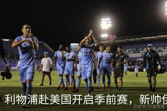 利物浦赴美国开启季前赛，新帅伊拉奥拉首秀，连战桑德兰、雷克瑟姆和利兹