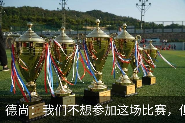 德尚：我们不想参加这场比赛，但已经来了，争第三也是一种责任