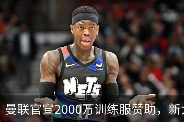 曼联官宣2000万训练服赞助，新太子穿不了！蒂莱曼斯确定周六首秀