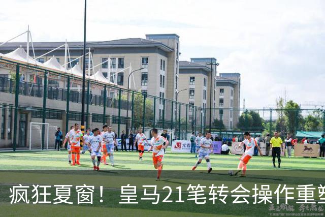 疯狂夏窗！皇马21笔转会操作重塑阵容，以卖养买静待两大强援落地