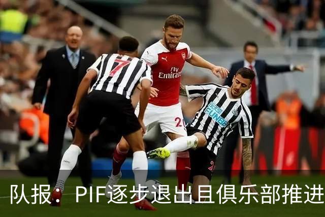 队报：PIF逐步退出且俱乐部推进私有化，沙特联资金投入将会减少